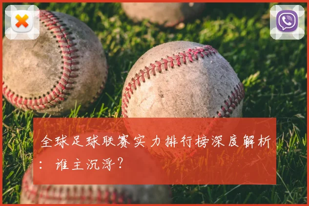 全球足球联赛实力排行榜深度解析：谁主沉浮？