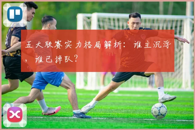 五大联赛实力格局解析:谁主沉浮,谁已掉队?