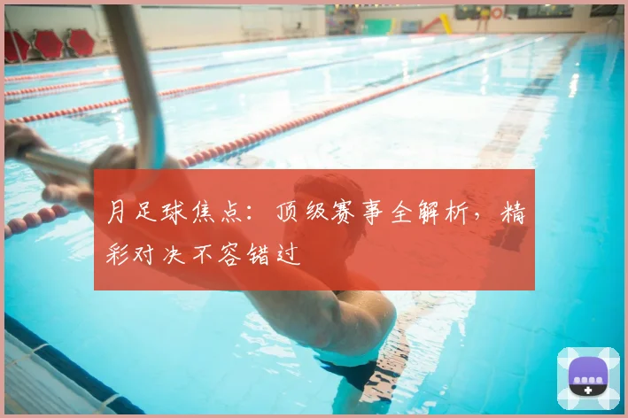 月足球焦点：顶级赛事全解析，精彩对决不容错过