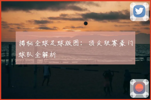 揭秘全球足球版图:顶尖联赛豪门球队全解析