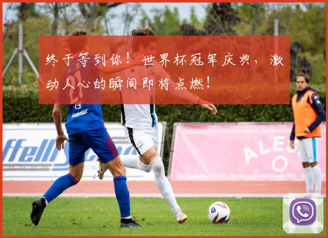 终于等到你！世界杯冠军庆典，激动人心的瞬间即将点燃！