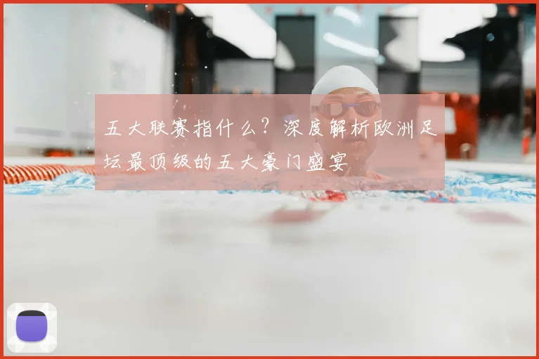 五大联赛指什么？深度解析欧洲足坛最顶级的五大豪门盛宴