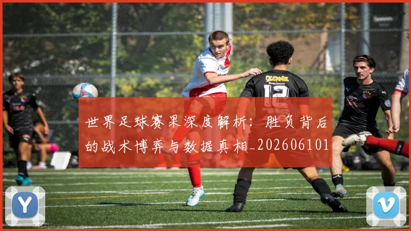 世界足球赛果深度解析:胜负背后的战术博弈与数据真相_20260610190224