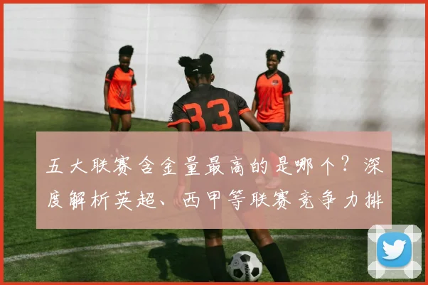 五大联赛含金量最高的是哪个？深度解析英超、西甲等联赛竞争力排名