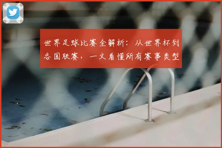 世界足球比赛全解析:从世界杯到各国联赛,一文看懂所有赛事类型