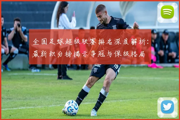 全国足球超级联赛排名深度解析：最新积分榜揭示争冠与保级格局