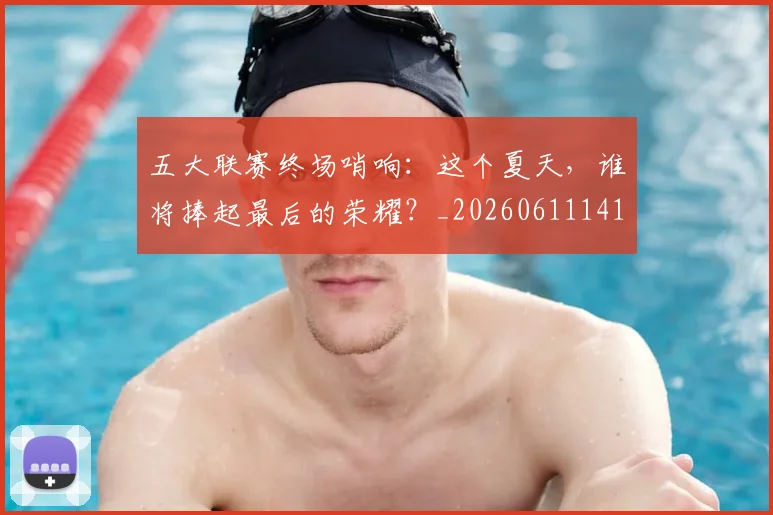 五大联赛终场哨响:这个夏天,谁将捧起最后的荣耀?_20260611141803