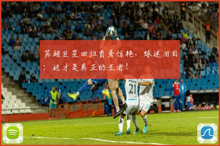 苏超巨星回归首秀惊艳,球迷泪目:这才是真正的王者!