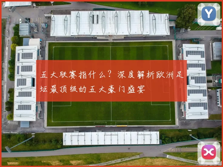 五大联赛指什么?深度解析欧洲足坛最顶级的五大豪门盛宴