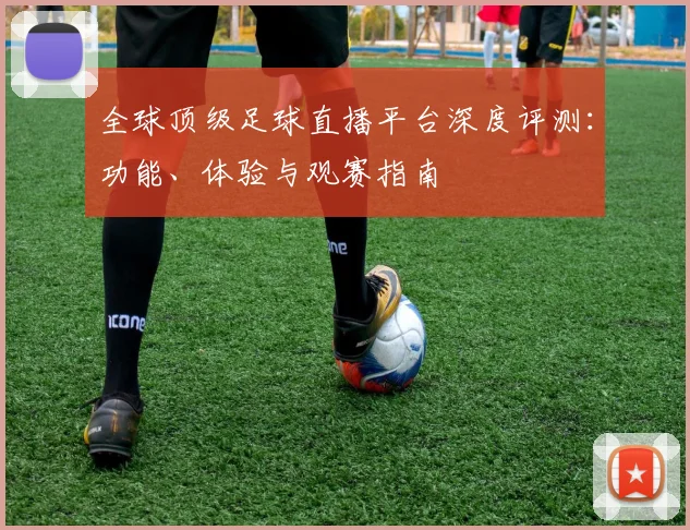 全球顶级足球直播平台深度评测:功能、体验与观赛指南
