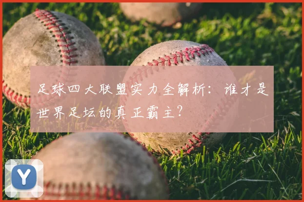 足球四大联盟实力全解析:谁才是世界足坛的真正霸主?