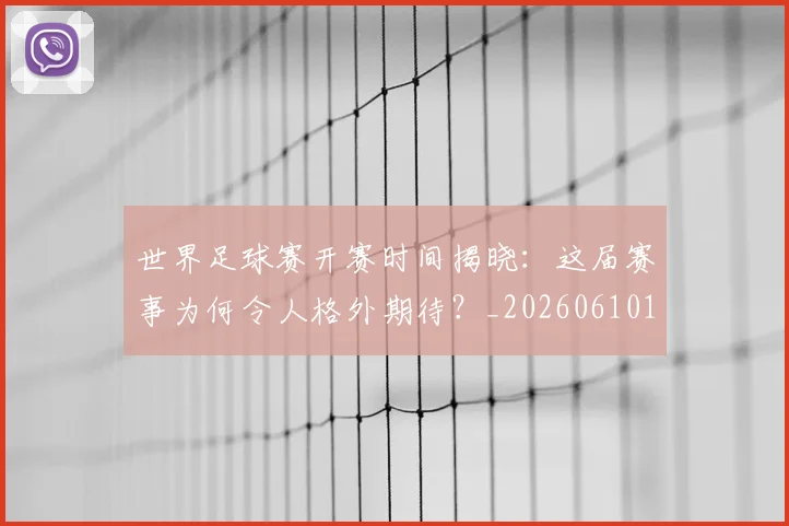 世界足球赛开赛时间揭晓：这届赛事为何令人格外期待？_20260610190222