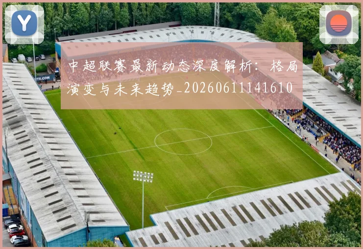 中超联赛最新动态深度解析：格局演变与未来趋势_20260611141610