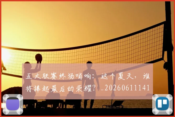 五大联赛终场哨响：这个夏天，谁将捧起最后的荣耀？_20260611141803