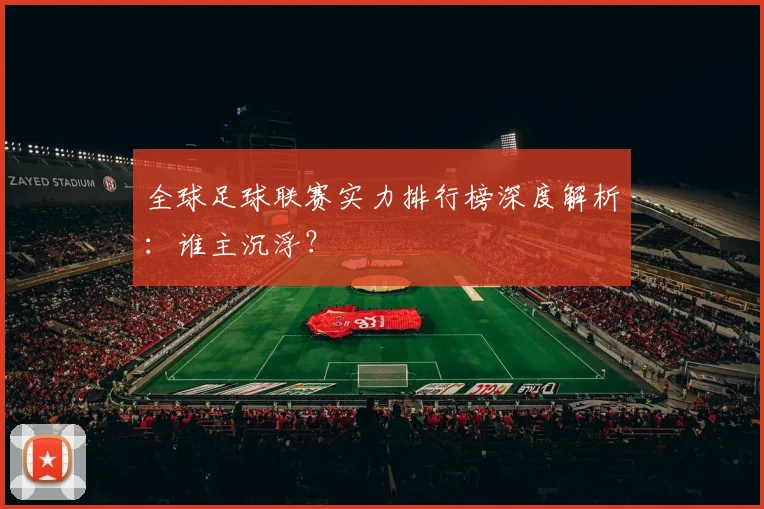 全球足球联赛实力排行榜深度解析:谁主沉浮?