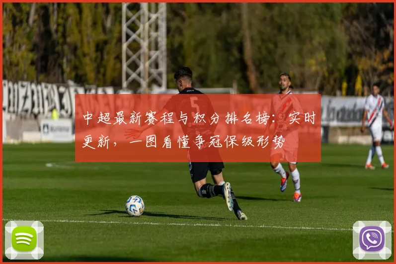 中超最新赛程与积分排名榜:实时更新,一图看懂争冠保级形势