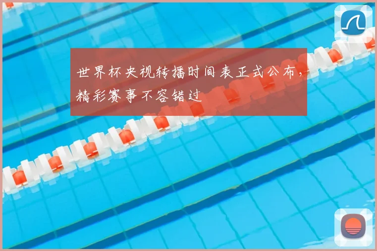 世界杯央视转播时间表正式公布,精彩赛事不容错过